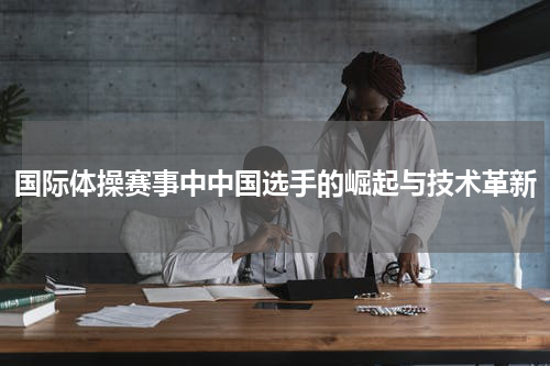 国际体操赛事中中国选手的崛起与技术革新
