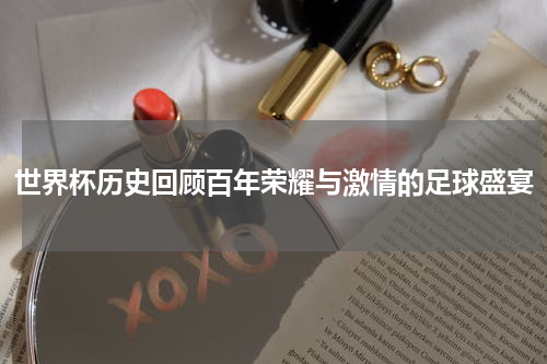 世界杯历史回顾百年荣耀与激情的足球盛宴