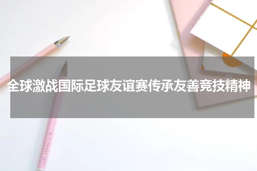 全球激战国际足球友谊赛传承友善竞技精神