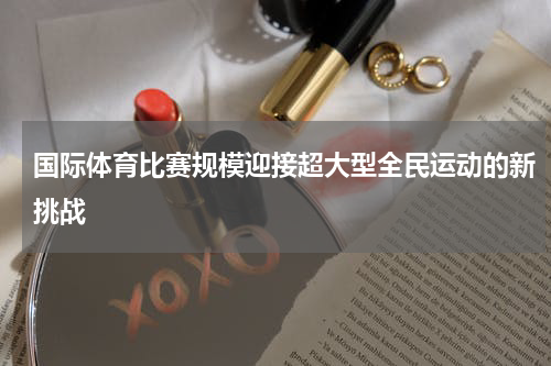 国际体育比赛规模迎接超大型全民运动的新挑战