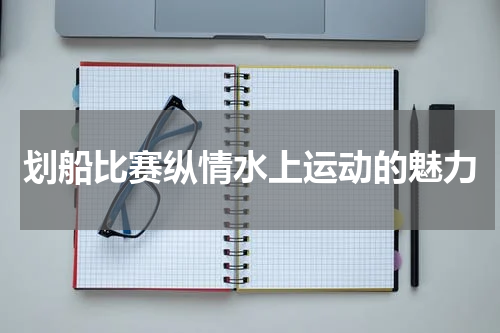 划船比赛纵情水上运动的魅力