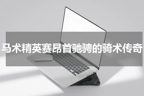 马术精英赛昂首驰骋的骑术传奇