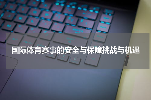 国际体育赛事的安全与保障挑战与机遇