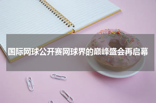 国际网球公开赛网球界的巅峰盛会再启幕