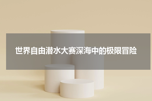 世界自由潜水大赛深海中的极限冒险