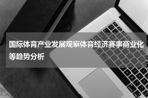国际体育产业发展观察体育经济赛事商业化等趋势分析