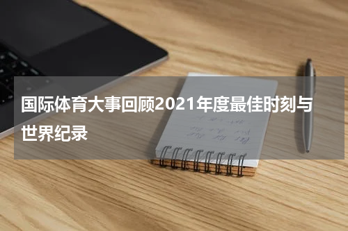 国际体育大事回顾2021年度最佳时刻与世界纪录
