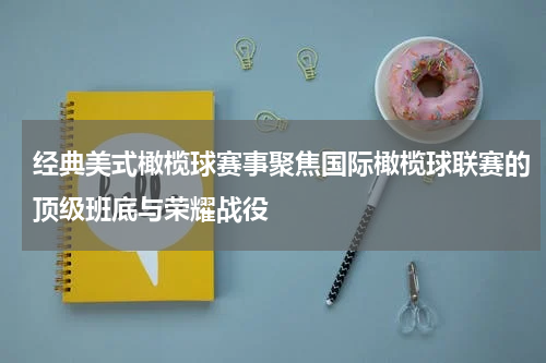 经典美式橄榄球赛事聚焦国际橄榄球联赛的顶级班底与荣耀战役