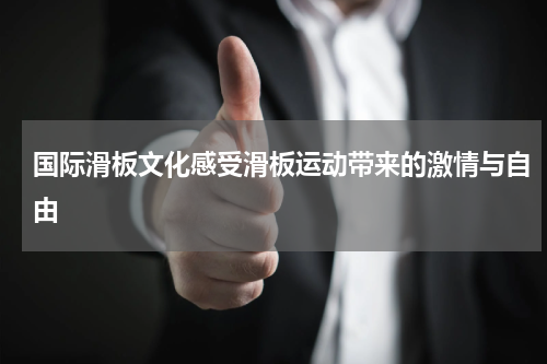 国际滑板文化感受滑板运动带来的激情与自由
