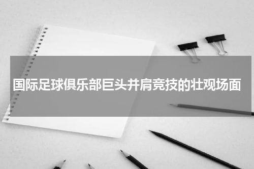 国际足球俱乐部巨头并肩竞技的壮观场面