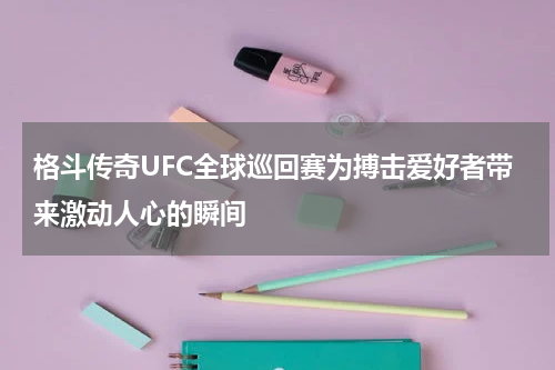 格斗传奇UFC全球巡回赛为搏击爱好者带来激动人心的瞬间