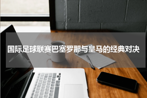 国际足球联赛巴塞罗那与皇马的经典对决
