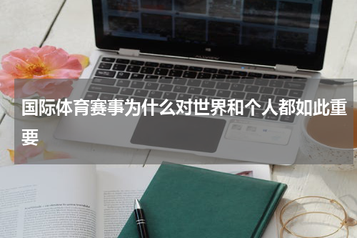 国际体育赛事为什么对世界和个人都如此重要