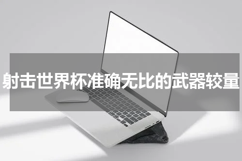 射击世界杯准确无比的武器较量
