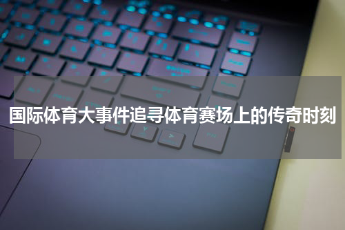 国际体育大事件追寻体育赛场上的传奇时刻
