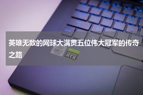 英雄无敌的网球大满贯五位伟大冠军的传奇之路