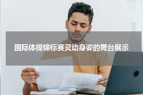 国际体操锦标赛灵动身姿的舞台展示