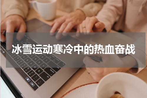冰雪运动寒冷中的热血奋战