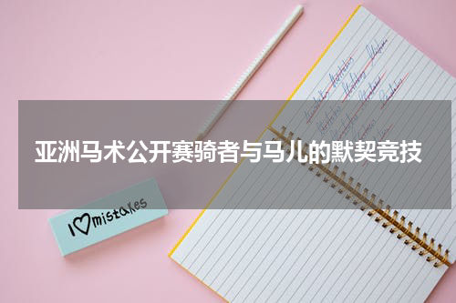 亚洲马术公开赛骑者与马儿的默契竞技