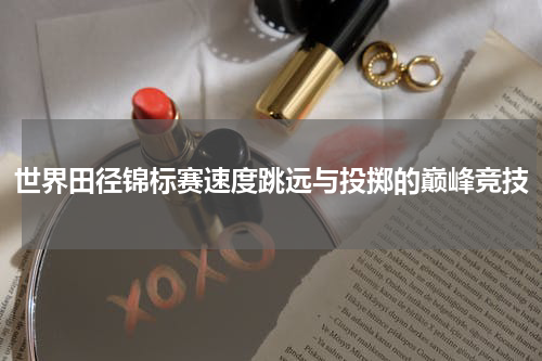 世界田径锦标赛速度跳远与投掷的巅峰竞技