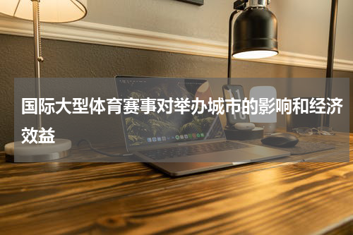 国际大型体育赛事对举办城市的影响和经济效益