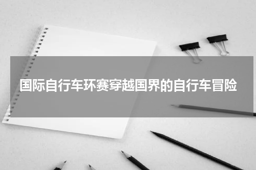 国际自行车环赛穿越国界的自行车冒险