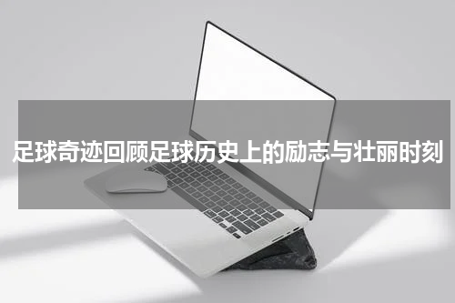 足球奇迹回顾足球历史上的励志与壮丽时刻