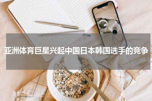 亚洲体育巨星兴起中国日本韩国选手的竞争