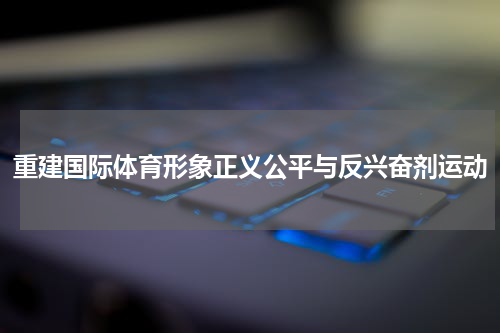 重建国际体育形象正义公平与反兴奋剂运动
