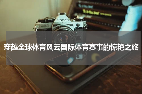 穿越全球体育风云国际体育赛事的惊艳之旅