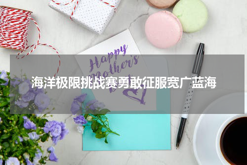 海洋极限挑战赛勇敢征服宽广蓝海