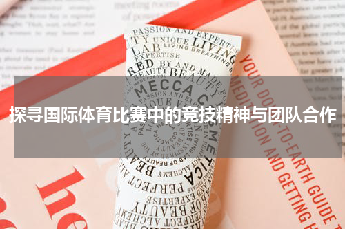 探寻国际体育比赛中的竞技精神与团队合作