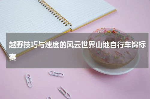 越野技巧与速度的风云世界山地自行车锦标赛