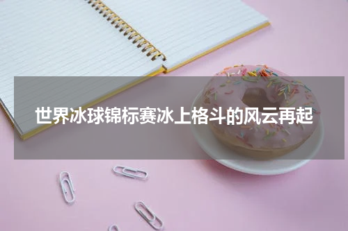 世界冰球锦标赛冰上格斗的风云再起