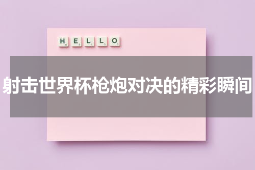 射击世界杯枪炮对决的精彩瞬间