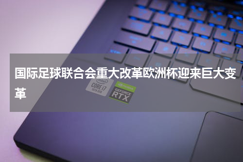 国际足球联合会重大改革欧洲杯迎来巨大变革
