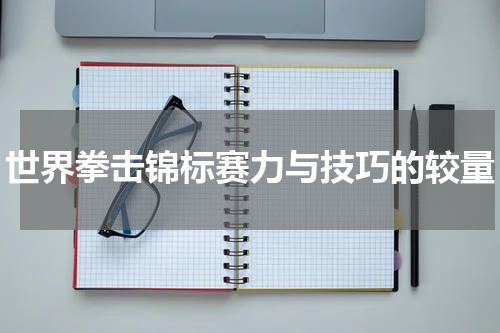世界拳击锦标赛力与技巧的较量