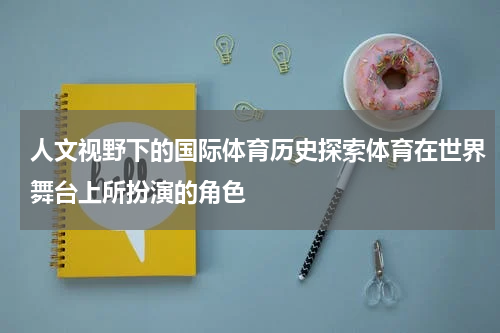 人文视野下的国际体育历史探索体育在世界舞台上所扮演的角色