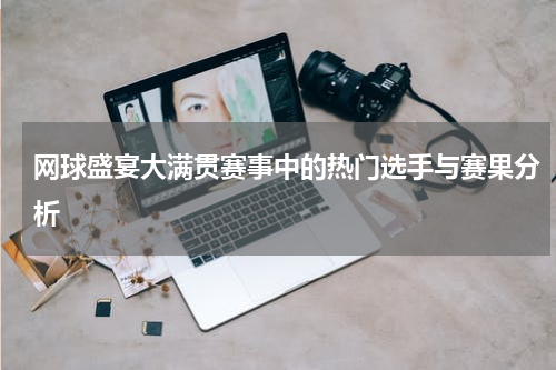 网球盛宴大满贯赛事中的热门选手与赛果分析