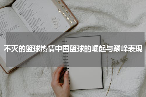 不灭的篮球热情中国篮球的崛起与巅峰表现
