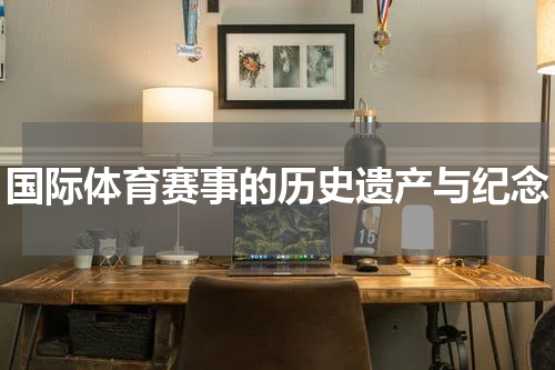 国际体育赛事的历史遗产与纪念