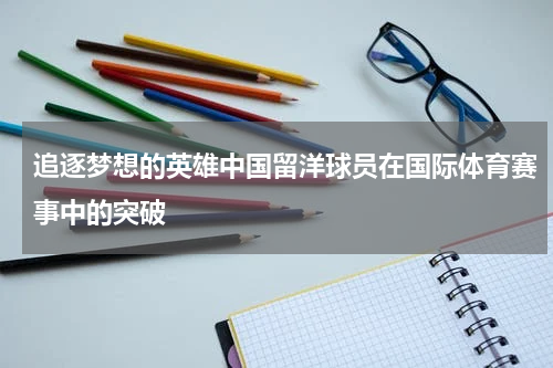 追逐梦想的英雄中国留洋球员在国际体育赛事中的突破