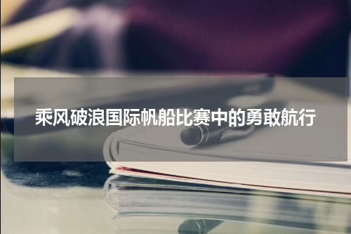 乘风破浪国际帆船比赛中的勇敢航行