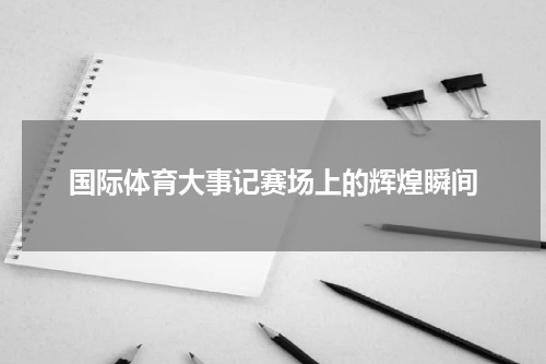 国际体育大事记赛场上的辉煌瞬间