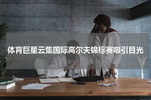 体育巨星云集国际高尔夫锦标赛吸引目光