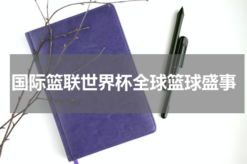国际篮联世界杯全球篮球盛事