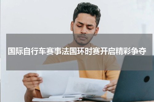 国际自行车赛事法国环时赛开启精彩争夺