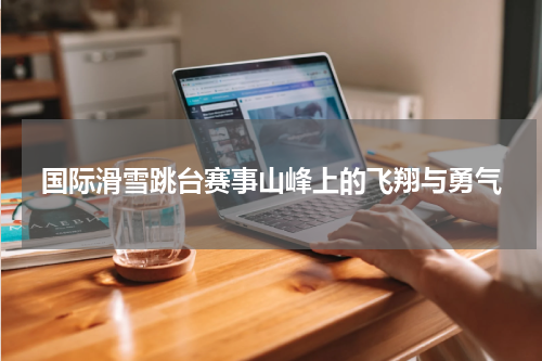 国际滑雪跳台赛事山峰上的飞翔与勇气