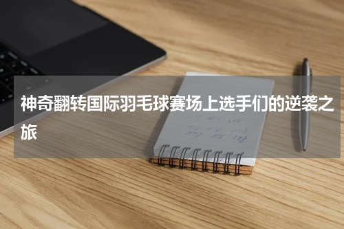 神奇翻转国际羽毛球赛场上选手们的逆袭之旅