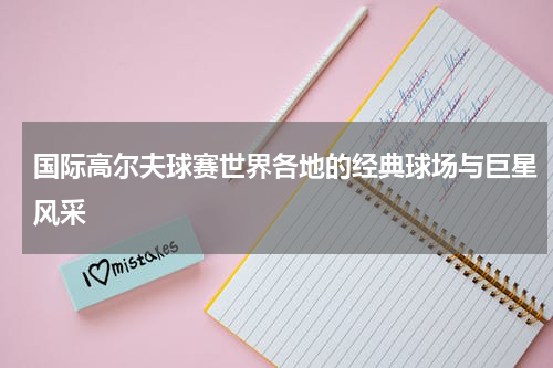 国际高尔夫球赛世界各地的经典球场与巨星风采